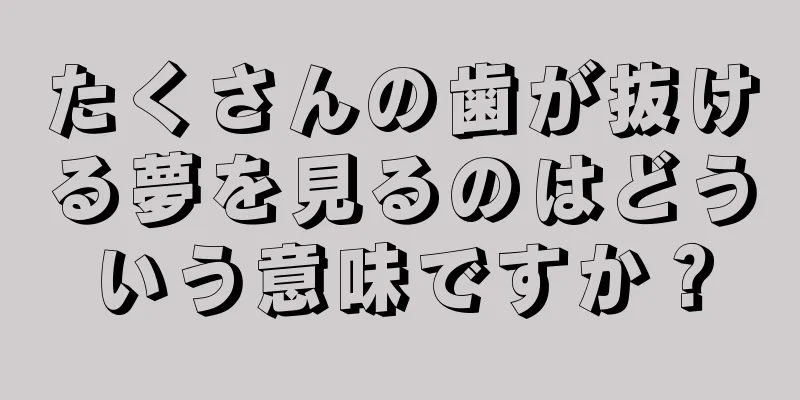 たくさんの歯が抜ける夢を見るのはどういう意味ですか？