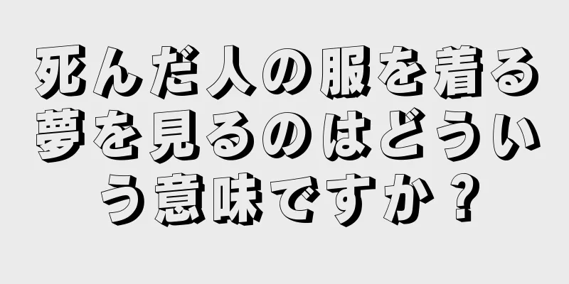 死んだ人の服を着る夢を見るのはどういう意味ですか？
