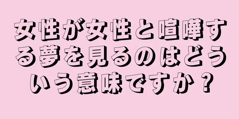 女性が女性と喧嘩する夢を見るのはどういう意味ですか？