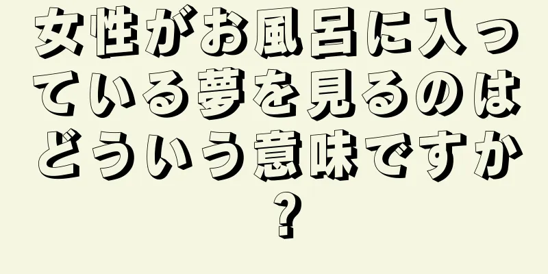 女性がお風呂に入っている夢を見るのはどういう意味ですか？