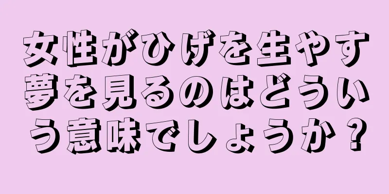 女性がひげを生やす夢を見るのはどういう意味でしょうか？