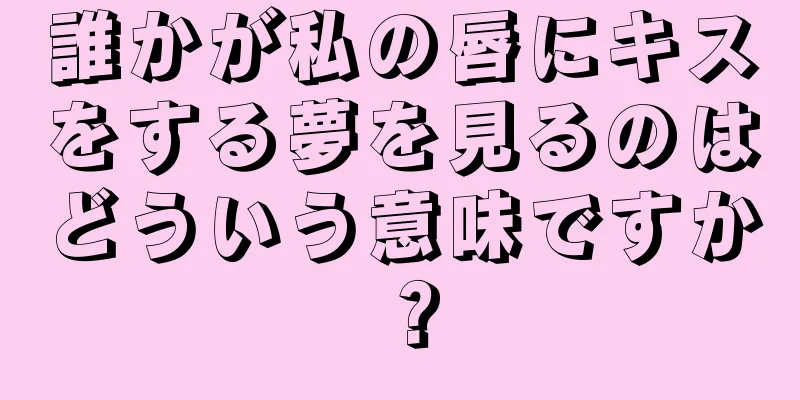 誰かが私の唇にキスをする夢を見るのはどういう意味ですか？