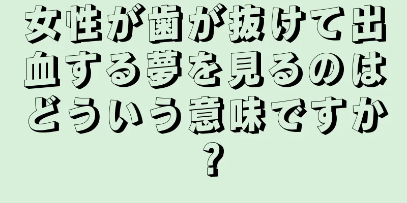 女性が歯が抜けて出血する夢を見るのはどういう意味ですか？