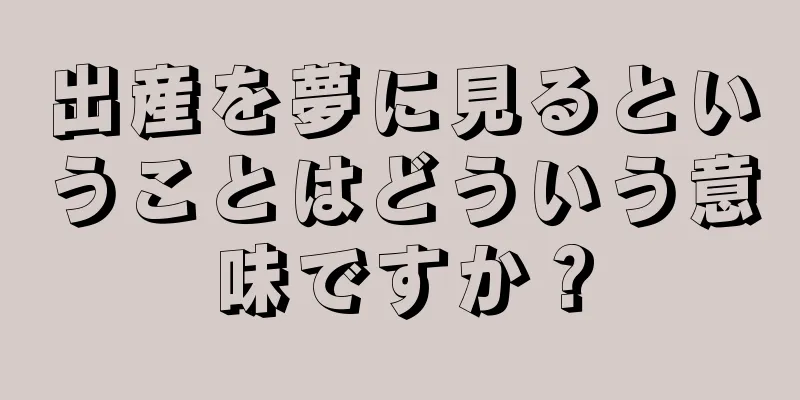 出産を夢に見るということはどういう意味ですか？