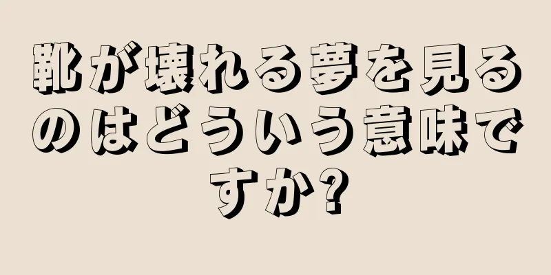 靴が壊れる夢を見るのはどういう意味ですか?