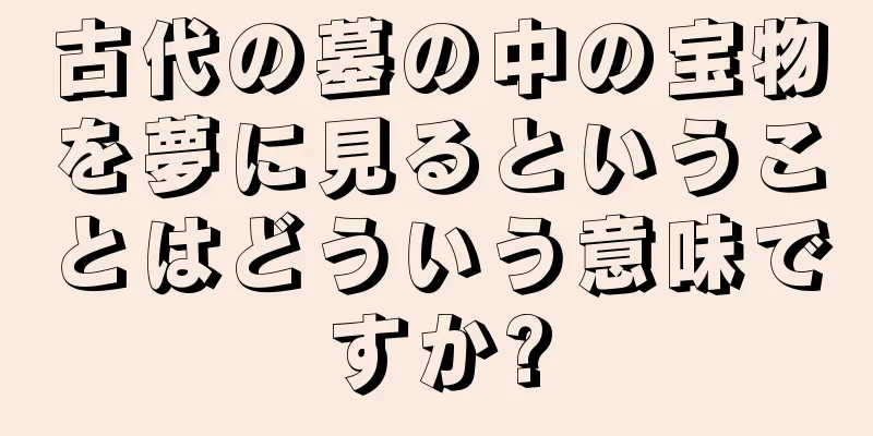 古代の墓の中の宝物を夢に見るということはどういう意味ですか?