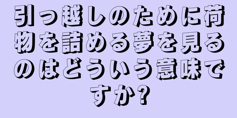 引っ越しのために荷物を詰める夢を見るのはどういう意味ですか?