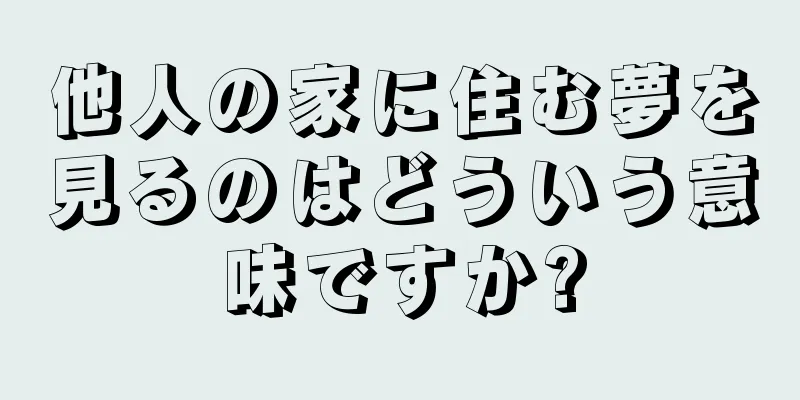 他人の家に住む夢を見るのはどういう意味ですか?