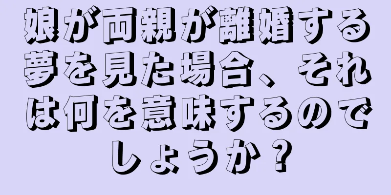 娘が両親が離婚する夢を見た場合、それは何を意味するのでしょうか？