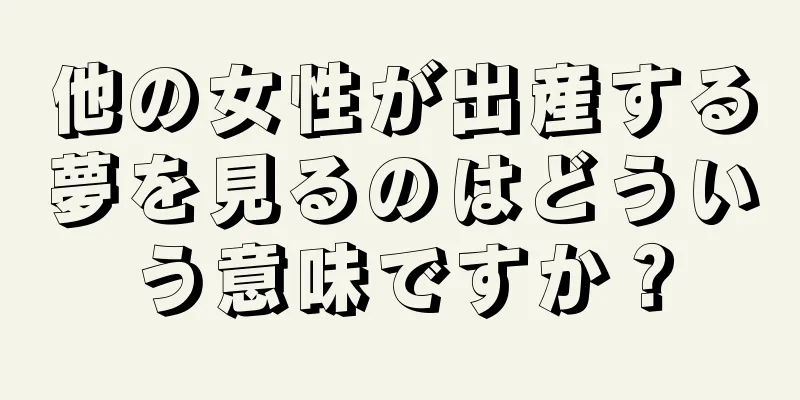 他の女性が出産する夢を見るのはどういう意味ですか？