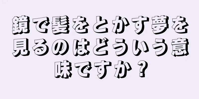 鏡で髪をとかす夢を見るのはどういう意味ですか？