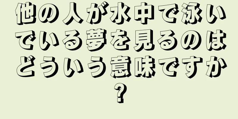 他の人が水中で泳いでいる夢を見るのはどういう意味ですか?