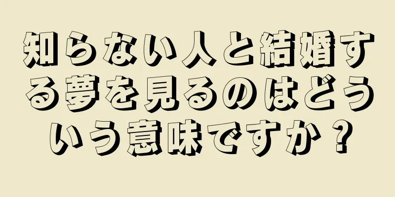 知らない人と結婚する夢を見るのはどういう意味ですか？