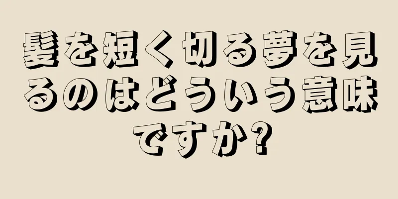 髪を短く切る夢を見るのはどういう意味ですか?