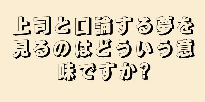 上司と口論する夢を見るのはどういう意味ですか?