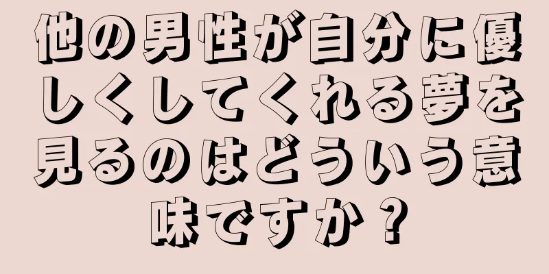他の男性が自分に優しくしてくれる夢を見るのはどういう意味ですか？