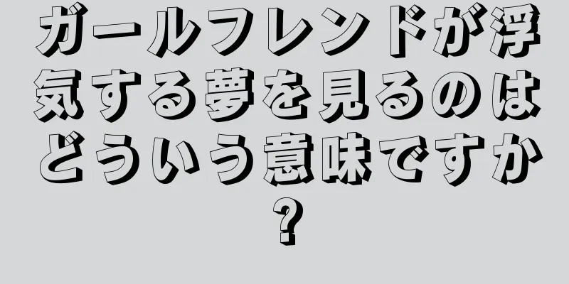 ガールフレンドが浮気する夢を見るのはどういう意味ですか?