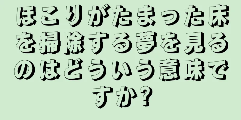ほこりがたまった床を掃除する夢を見るのはどういう意味ですか?