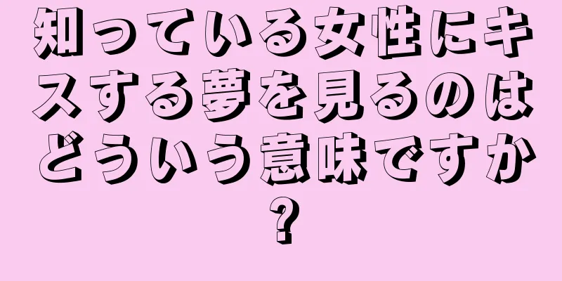 知っている女性にキスする夢を見るのはどういう意味ですか?