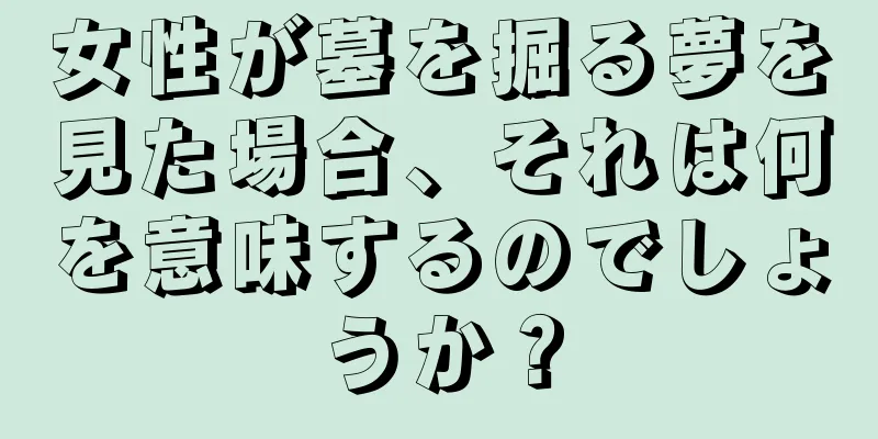 女性が墓を掘る夢を見た場合、それは何を意味するのでしょうか？