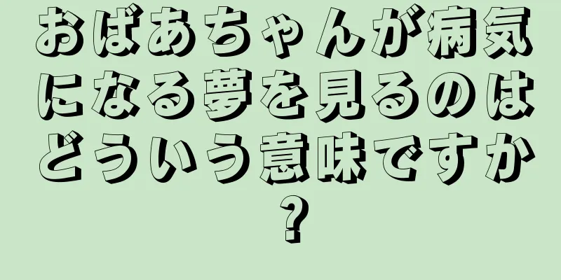 おばあちゃんが病気になる夢を見るのはどういう意味ですか？