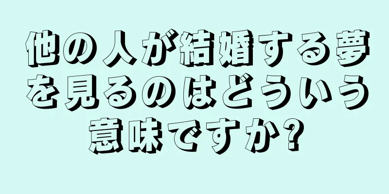 他の人が結婚する夢を見るのはどういう意味ですか?