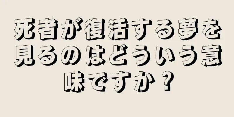 死者が復活する夢を見るのはどういう意味ですか？