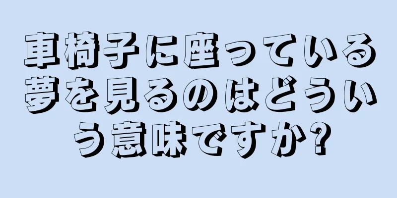 車椅子に座っている夢を見るのはどういう意味ですか?