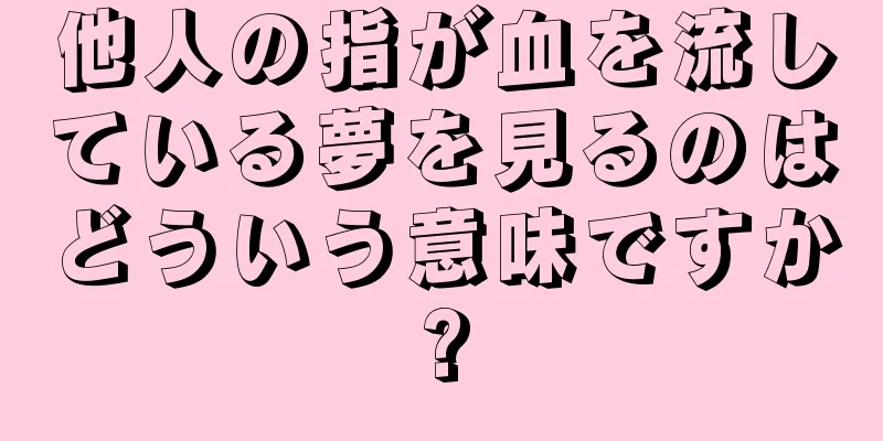 他人の指が血を流している夢を見るのはどういう意味ですか?