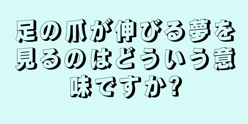 足の爪が伸びる夢を見るのはどういう意味ですか?