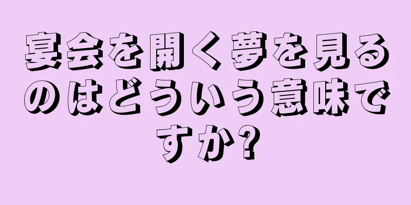 宴会を開く夢を見るのはどういう意味ですか?
