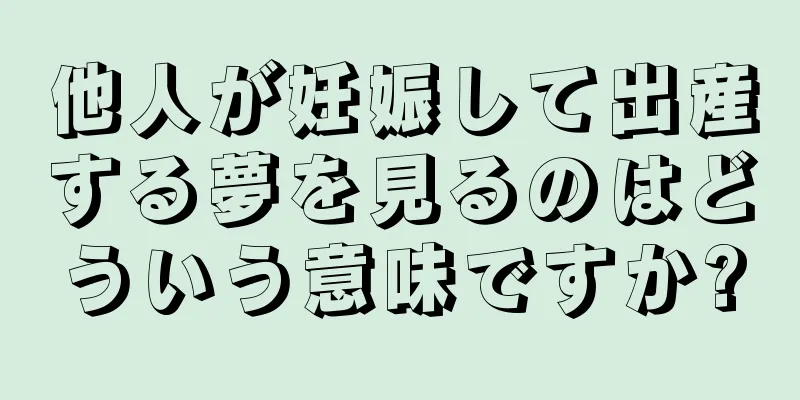 他人が妊娠して出産する夢を見るのはどういう意味ですか?
