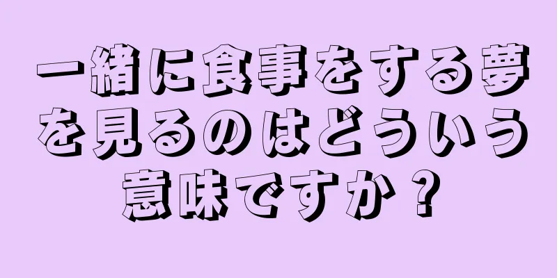 一緒に食事をする夢を見るのはどういう意味ですか？