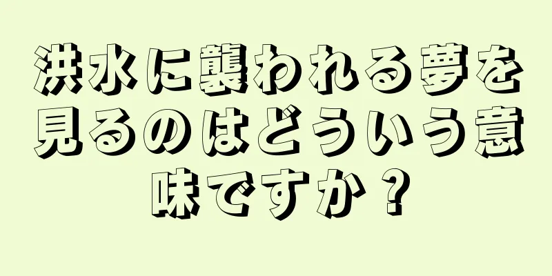 洪水に襲われる夢を見るのはどういう意味ですか？