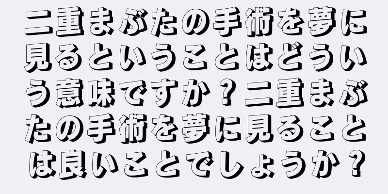 二重まぶたの手術を夢に見るということはどういう意味ですか？二重まぶたの手術を夢に見ることは良いことでしょうか？