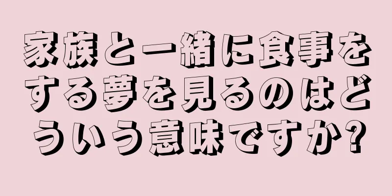 家族と一緒に食事をする夢を見るのはどういう意味ですか?