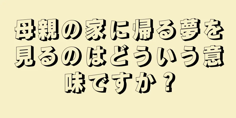 母親の家に帰る夢を見るのはどういう意味ですか？
