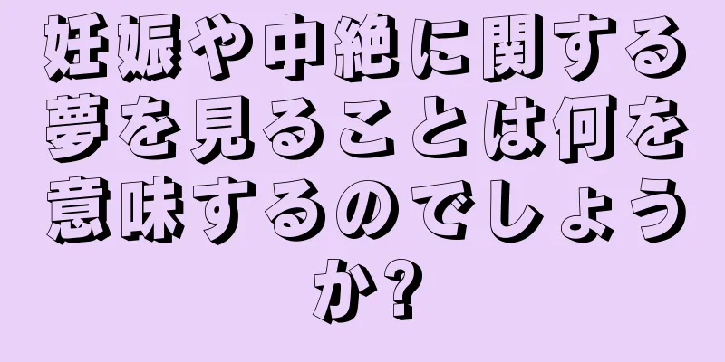 妊娠や中絶に関する夢を見ることは何を意味するのでしょうか?