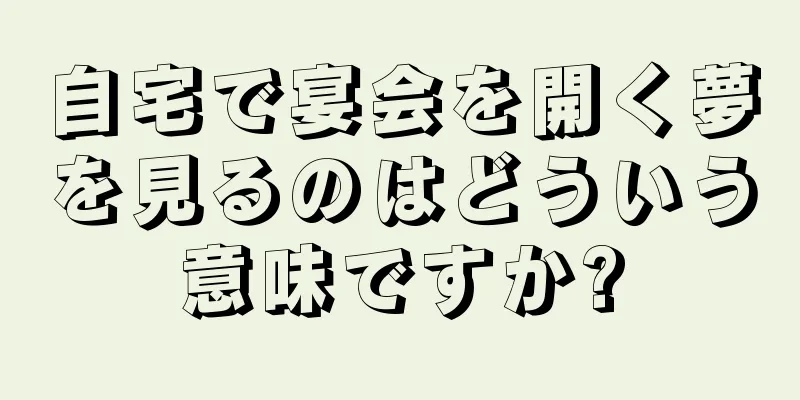 自宅で宴会を開く夢を見るのはどういう意味ですか?