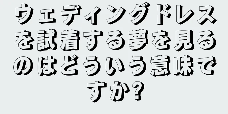 ウェディングドレスを試着する夢を見るのはどういう意味ですか?