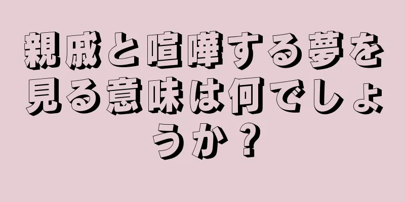 親戚と喧嘩する夢を見る意味は何でしょうか？