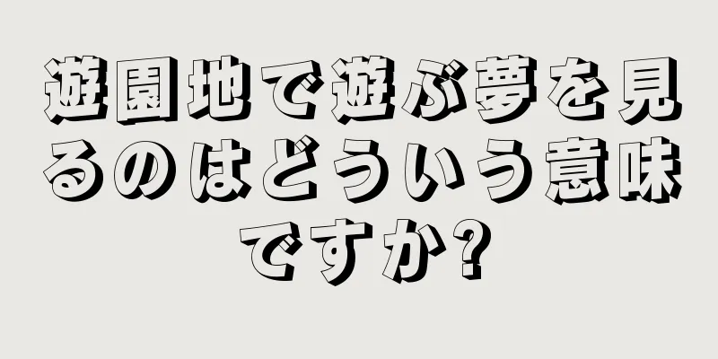 遊園地で遊ぶ夢を見るのはどういう意味ですか?