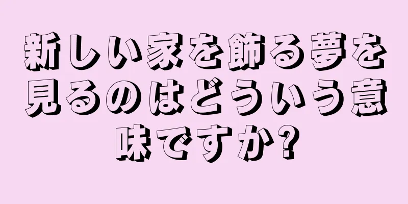 新しい家を飾る夢を見るのはどういう意味ですか?