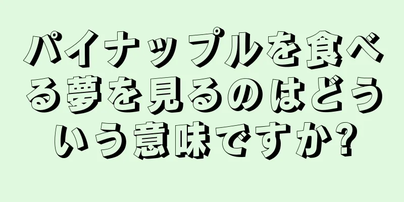 パイナップルを食べる夢を見るのはどういう意味ですか?