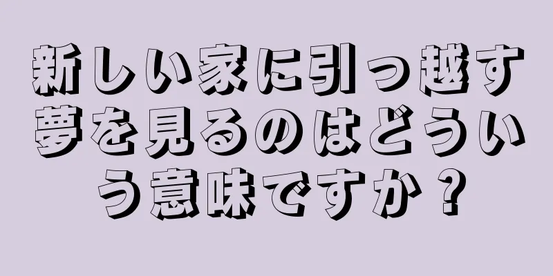 新しい家に引っ越す夢を見るのはどういう意味ですか？