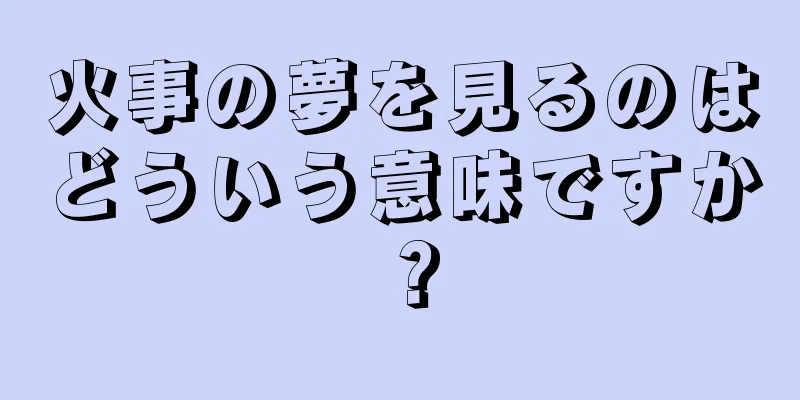 火事の夢を見るのはどういう意味ですか？