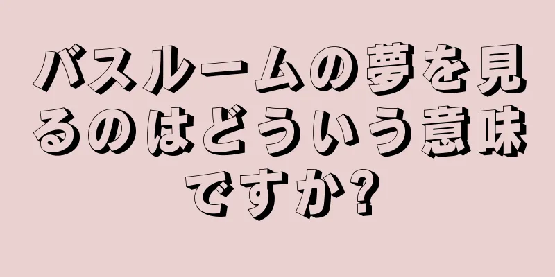 バスルームの夢を見るのはどういう意味ですか?