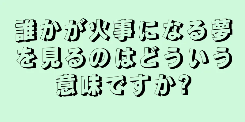 誰かが火事になる夢を見るのはどういう意味ですか?