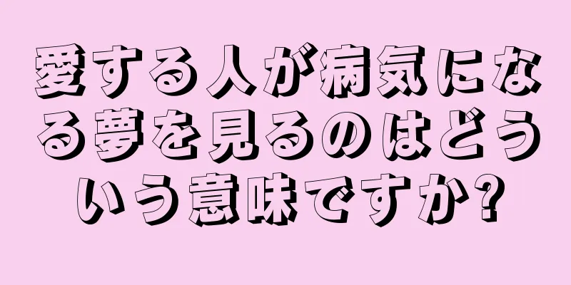 愛する人が病気になる夢を見るのはどういう意味ですか?