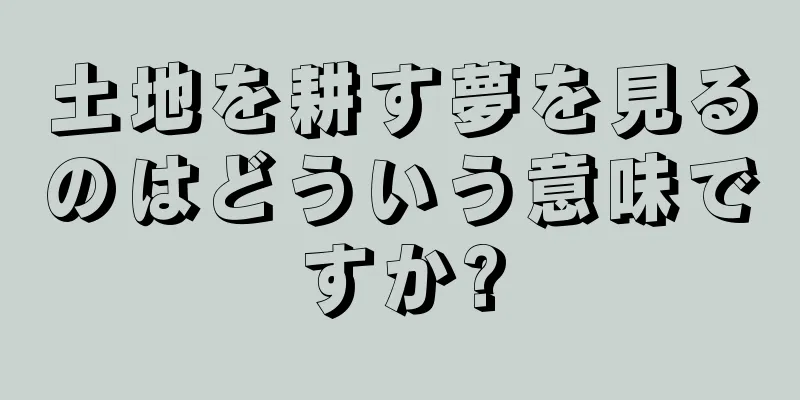 土地を耕す夢を見るのはどういう意味ですか?